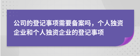 公司的登记事项需要备案吗，个人独资企业和个人独资企业的登记事项