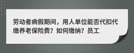 劳动者病假期间，用人单位能否代扣代缴养老保险费？如何缴纳？员工