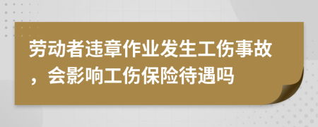 劳动者违章作业发生工伤事故，会影响工伤保险待遇吗