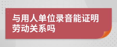 与用人单位录音能证明劳动关系吗