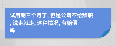 试用期三个月了, 但是公司不给辞职, 说走就走, 这种情况, 有赔偿吗