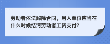 劳动者依法解除合同，用人单位应当在什么时候结清劳动者工资支付？