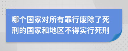 哪个国家对所有罪行废除了死刑的国家和地区不得实行死刑