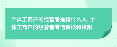 个体工商户的经营者是指什么人, 个体工商户的经营者有何资格和权限