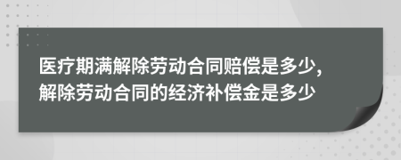 医疗期满解除劳动合同赔偿是多少, 解除劳动合同的经济补偿金是多少