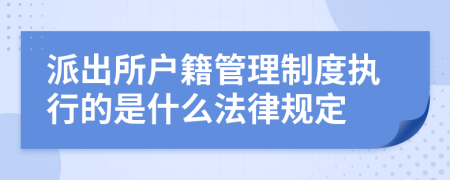 派出所户籍管理制度执行的是什么法律规定