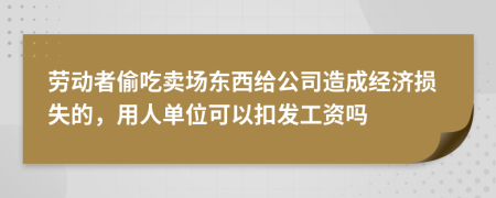 劳动者偷吃卖场东西给公司造成经济损失的，用人单位可以扣发工资吗