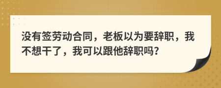 没有签劳动合同，老板以为要辞职，我不想干了，我可以跟他辞职吗？