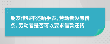 朋友借钱不还晒手表, 劳动者没有借条, 劳动者是否可以要求借款还钱