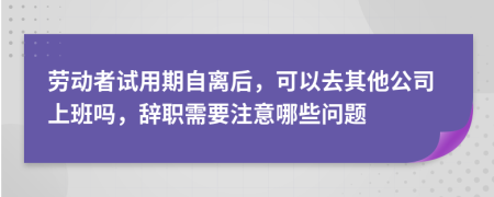 劳动者试用期自离后，可以去其他公司上班吗，辞职需要注意哪些问题