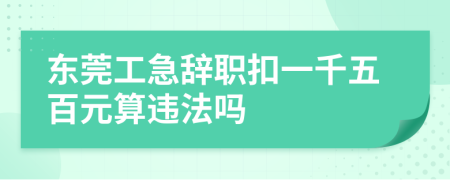 东莞工急辞职扣一千五百元算违法吗