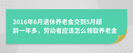 2016年6月退休养老金交到5月超龄一年多，劳动者应该怎么领取养老金