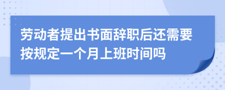 劳动者提出书面辞职后还需要按规定一个月上班时间吗