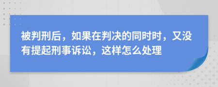 被判刑后，如果在判决的同时时，又没有提起刑事诉讼，这样怎么处理