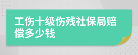 工伤十级伤残社保局赔偿多少钱