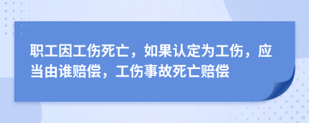 职工因工伤死亡，如果认定为工伤，应当由谁赔偿，工伤事故死亡赔偿