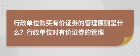 行政单位购买有价证劵的管理原则是什么？行政单位对有价证券的管理