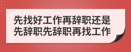 先找好工作再辞职还是先辞职先辞职再找工作