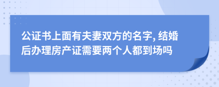 公证书上面有夫妻双方的名字, 结婚后办理房产证需要两个人都到场吗