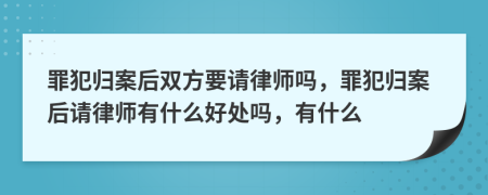 罪犯归案后双方要请律师吗，罪犯归案后请律师有什么好处吗，有什么