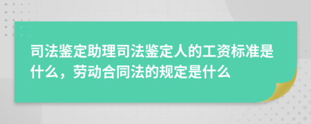 司法鉴定助理司法鉴定人的工资标准是什么，劳动合同法的规定是什么