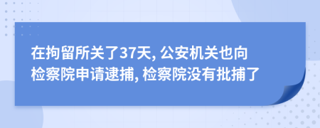 在拘留所关了37天, 公安机关也向检察院申请逮捕, 检察院没有批捕了