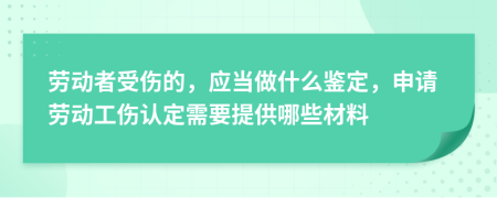 劳动者受伤的，应当做什么鉴定，申请劳动工伤认定需要提供哪些材料