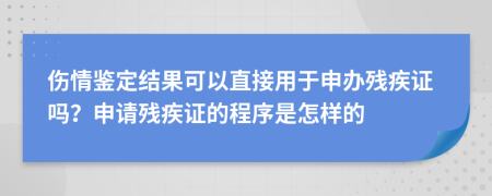 伤情鉴定结果可以直接用于申办残疾证吗？申请残疾证的程序是怎样的