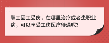 职工因工受伤，在哪里治疗或者患职业病，可以享受工伤医疗待遇呢？