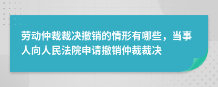 劳动仲裁裁决撤销的情形有哪些，当事人向人民法院申请撤销仲裁裁决