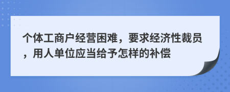 个体工商户经营困难，要求经济性裁员，用人单位应当给予怎样的补偿