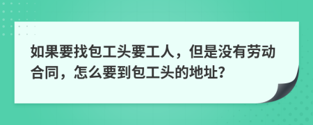 如果要找包工头要工人，但是没有劳动合同，怎么要到包工头的地址？