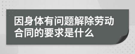 因身体有问题解除劳动合同的要求是什么