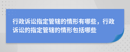 行政诉讼指定管辖的情形有哪些，行政诉讼的指定管辖的情形包括哪些