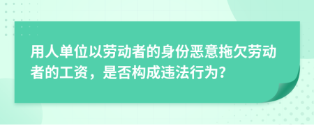 用人单位以劳动者的身份恶意拖欠劳动者的工资，是否构成违法行为？