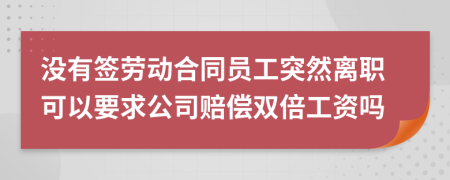 没有签劳动合同员工突然离职可以要求公司赔偿双倍工资吗