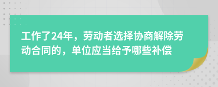 工作了24年，劳动者选择协商解除劳动合同的，单位应当给予哪些补偿