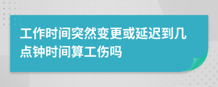 工作时间突然变更或延迟到几点钟时间算工伤吗