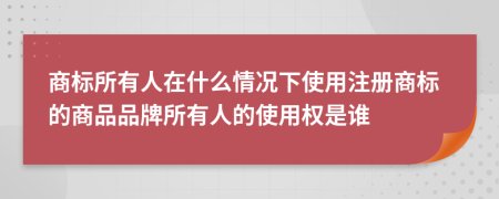 商标所有人在什么情况下使用注册商标的商品品牌所有人的使用权是谁