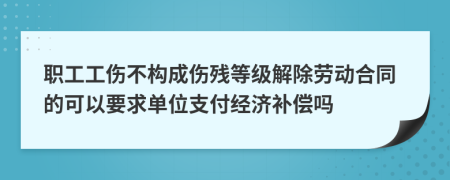 职工工伤不构成伤残等级解除劳动合同的可以要求单位支付经济补偿吗