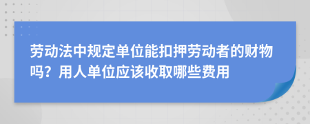 劳动法中规定单位能扣押劳动者的财物吗？用人单位应该收取哪些费用