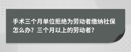 手术三个月单位拒绝为劳动者缴纳社保怎么办？三个月以上的劳动者？