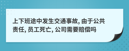 上下班途中发生交通事故, 由于公共责任, 员工死亡, 公司需要赔偿吗