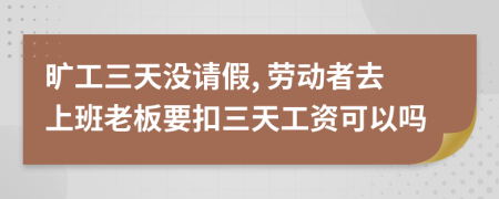 旷工三天没请假, 劳动者去上班老板要扣三天工资可以吗