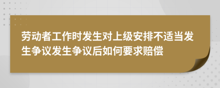 劳动者工作时发生对上级安排不适当发生争议发生争议后如何要求赔偿