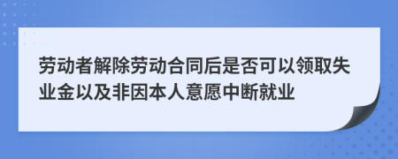 劳动者解除劳动合同后是否可以领取失业金以及非因本人意愿中断就业