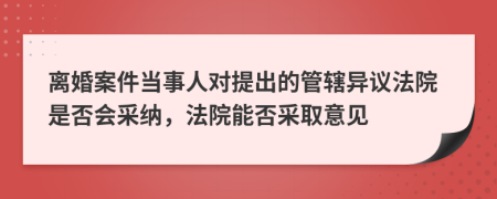 离婚案件当事人对提出的管辖异议法院是否会采纳，法院能否采取意见