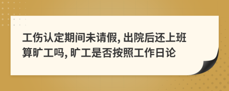 工伤认定期间未请假, 出院后还上班算旷工吗, 旷工是否按照工作日论