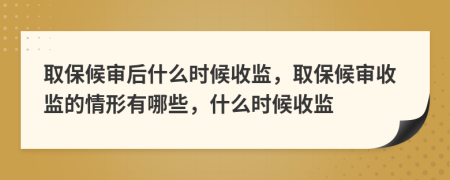 取保候审后什么时候收监，取保候审收监的情形有哪些，什么时候收监