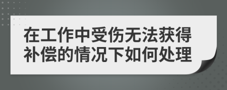 在工作中受伤无法获得补偿的情况下如何处理